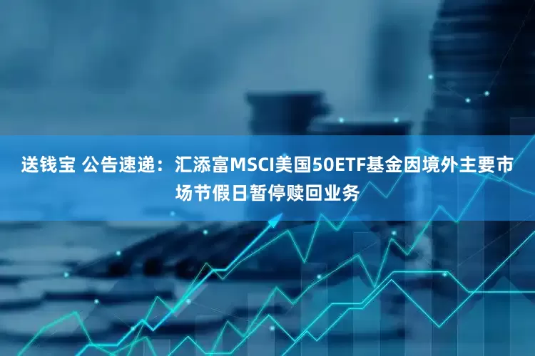 送钱宝 公告速递：汇添富MSCI美国50ETF基金因境外主要市场节假日暂停赎回业务