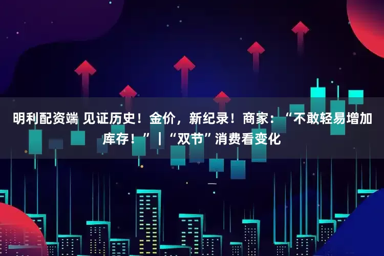明利配资端 见证历史！金价，新纪录！商家：“不敢轻易增加库存！”｜“双节”消费看变化