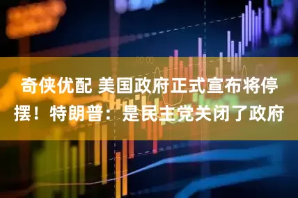 奇侠优配 美国政府正式宣布将停摆！特朗普：是民主党关闭了政府
