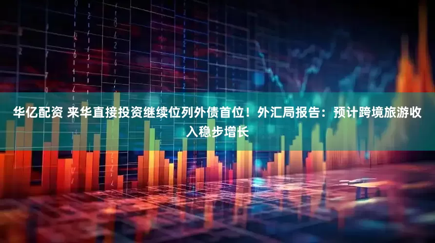 华亿配资 来华直接投资继续位列外债首位！外汇局报告：预计跨境旅游收入稳步增长
