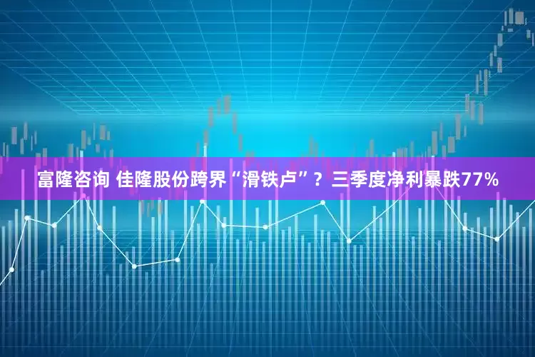 富隆咨询 佳隆股份跨界“滑铁卢”？三季度净利暴跌77%