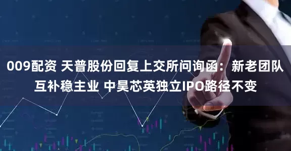 009配资 天普股份回复上交所问询函：新老团队互补稳主业 中昊芯英独立IPO路径不变