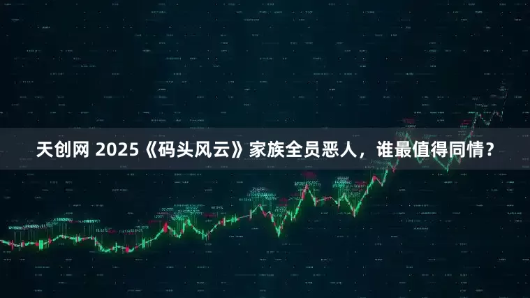 天创网 2025《码头风云》家族全员恶人，谁最值得同情？