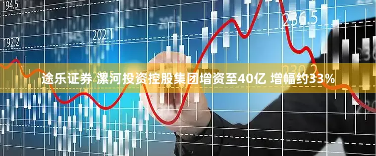 途乐证券 漯河投资控股集团增资至40亿 增幅约33%
