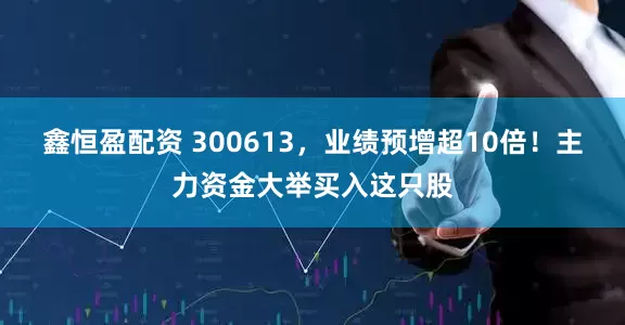 鑫恒盈配资 300613，业绩预增超10倍！主力资金大举买入这只股